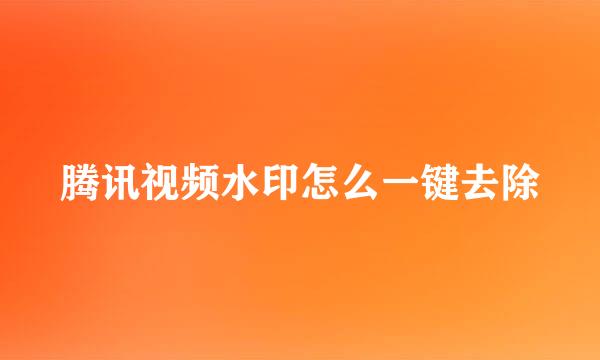 腾讯视频水印怎么一键去除