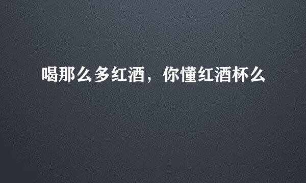 喝那么多红酒，你懂红酒杯么