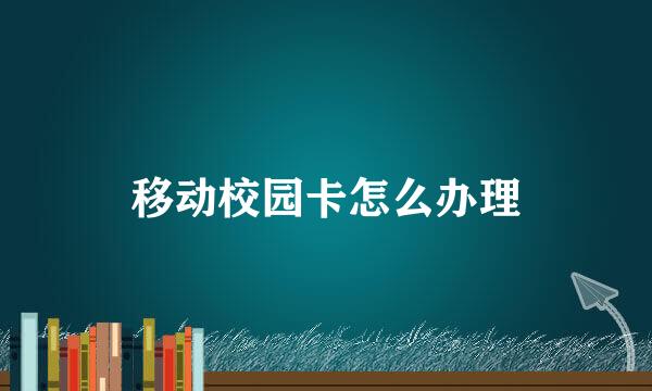 移动校园卡怎么办理