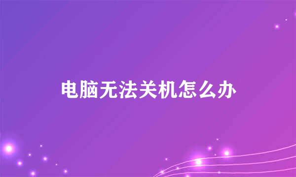 电脑无法关机怎么办