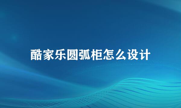 酷家乐圆弧柜怎么设计
