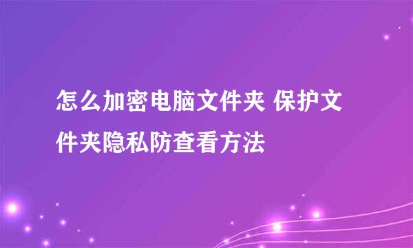 怎么加密电脑文件夹 保护文件夹隐私防查看方法