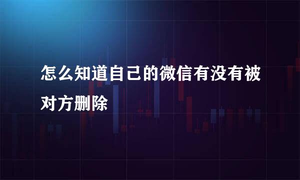 怎么知道自己的微信有没有被对方删除