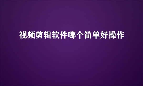 视频剪辑软件哪个简单好操作