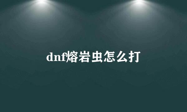dnf熔岩虫怎么打