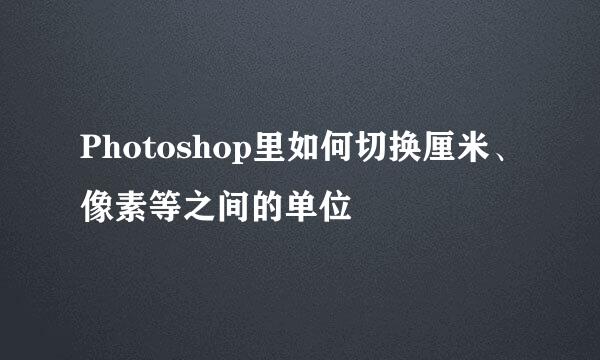 Photoshop里如何切换厘米、像素等之间的单位