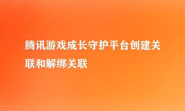 腾讯游戏成长守护平台创建关联和解绑关联