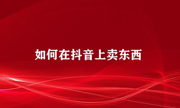 如何在抖音上卖东西 