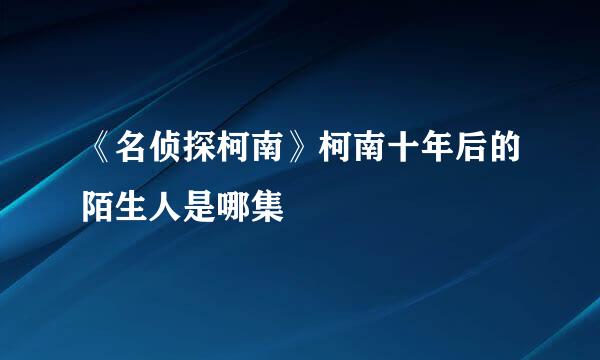 《名侦探柯南》柯南十年后的陌生人是哪集