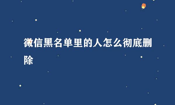 微信黑名单里的人怎么彻底删除