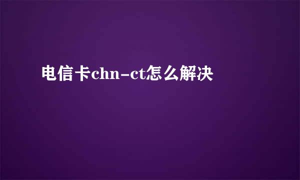 电信卡chn-ct怎么解决