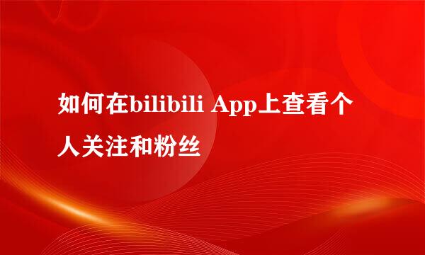 如何在bilibili App上查看个人关注和粉丝