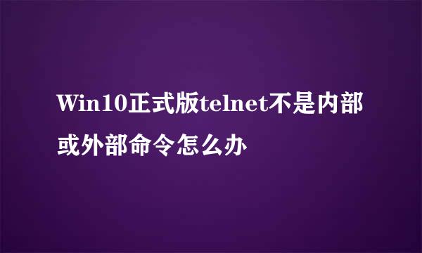 Win10正式版telnet不是内部或外部命令怎么办