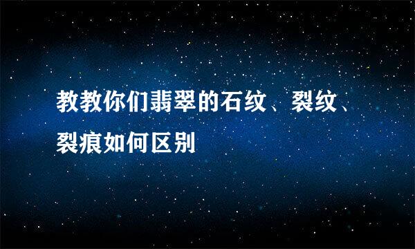 教教你们翡翠的石纹、裂纹、裂痕如何区别