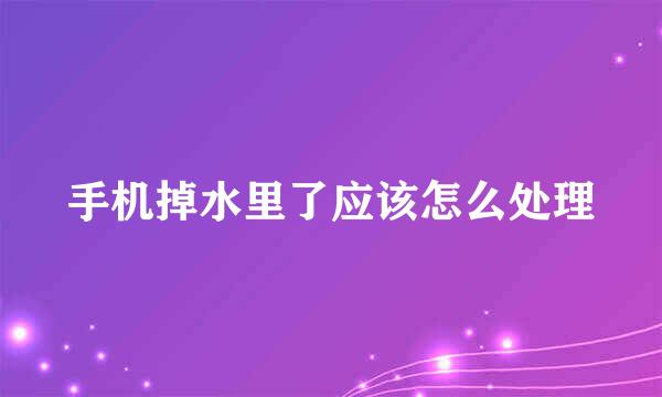 手机掉水里了应该怎么处理