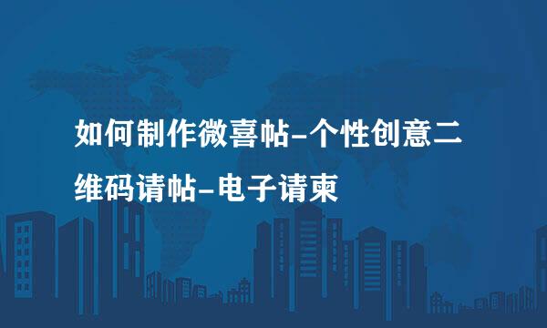 如何制作微喜帖-个性创意二维码请帖-电子请柬