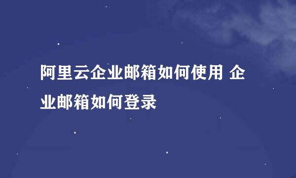 阿里云企业邮箱如何使用 企业邮箱如何登录