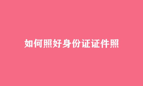 如何照好身份证证件照