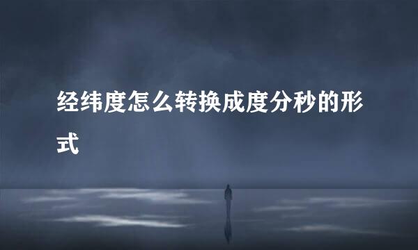 经纬度怎么转换成度分秒的形式
