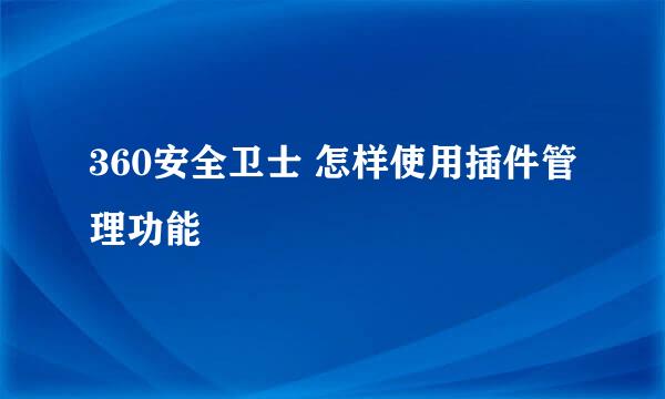 360安全卫士 怎样使用插件管理功能