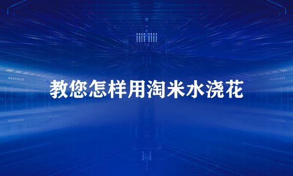 教您怎样用淘米水浇花