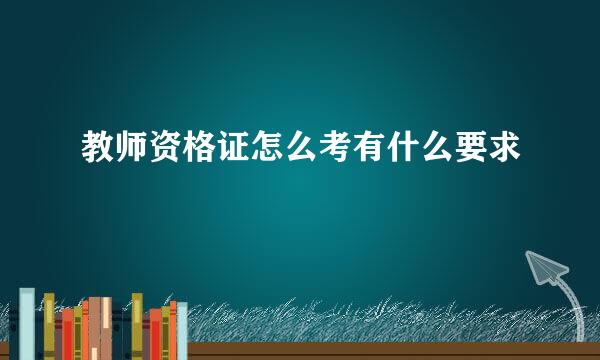 教师资格证怎么考有什么要求