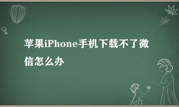 苹果iPhone手机下载不了微信怎么办