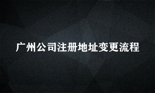 广州公司注册地址变更流程