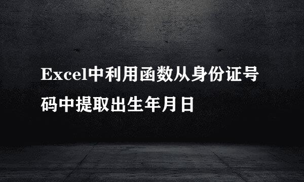 Excel中利用函数从身份证号码中提取出生年月日