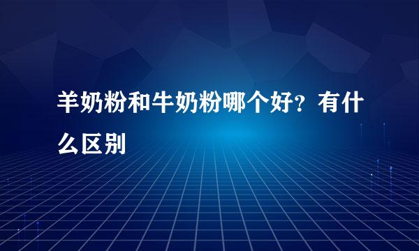 羊奶粉和牛奶粉哪个好？有什么区别