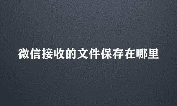 微信接收的文件保存在哪里