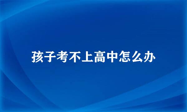 孩子考不上高中怎么办