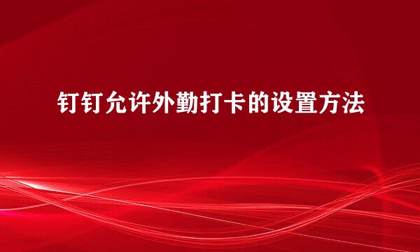 钉钉允许外勤打卡的设置方法