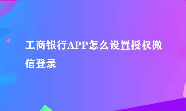 工商银行APP怎么设置授权微信登录