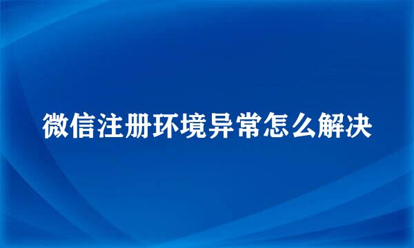 微信注册环境异常怎么解决
