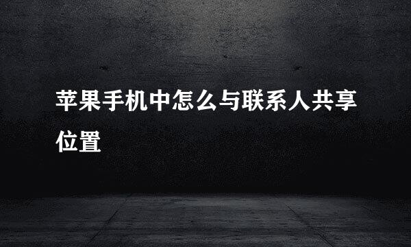 苹果手机中怎么与联系人共享位置
