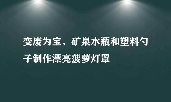 变废为宝,矿泉水瓶和塑料勺子制作漂亮菠萝灯罩