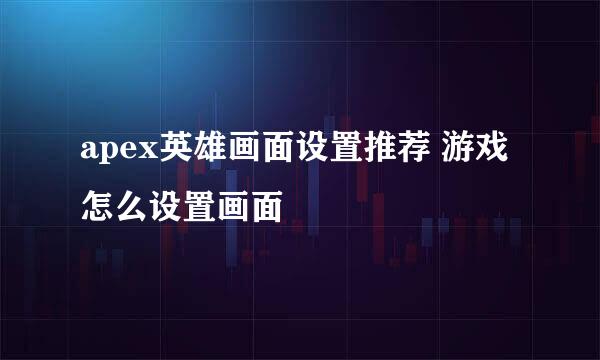 apex英雄画面设置推荐 游戏怎么设置画面