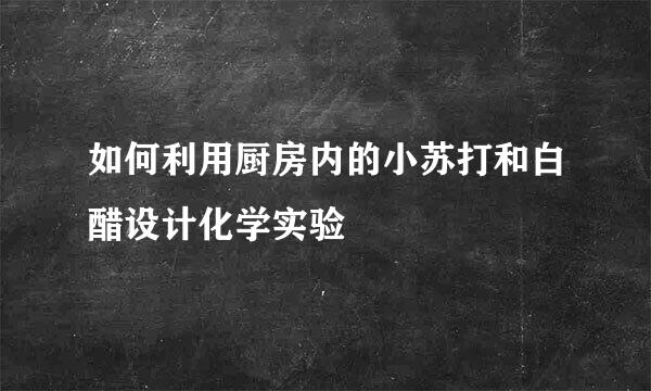 如何利用厨房内的小苏打和白醋设计化学实验