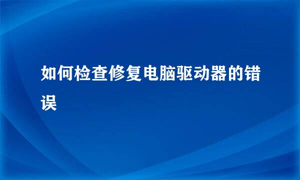 如何检查修复电脑驱动器的错误