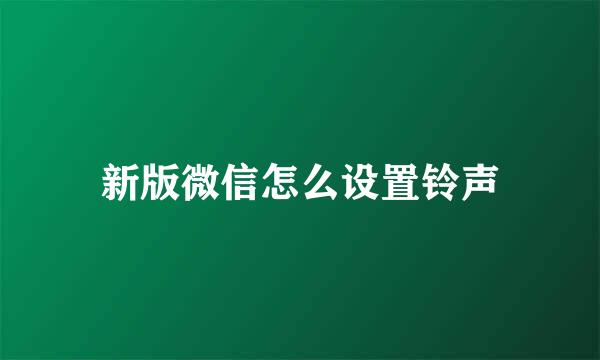 新版微信怎么设置铃声