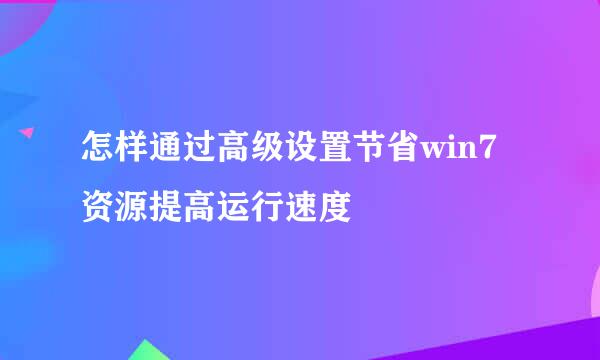 怎样通过高级设置节省win7资源提高运行速度