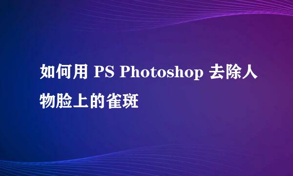 如何用 PS Photoshop 去除人物脸上的雀斑