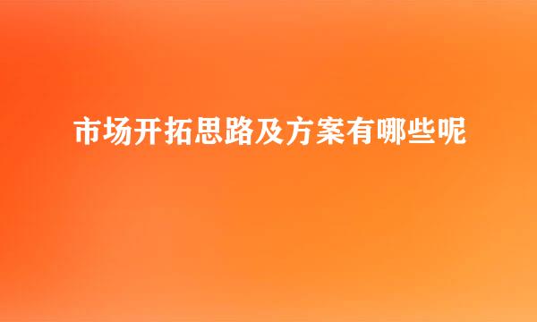 市场开拓思路及方案有哪些呢