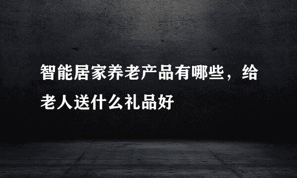 智能居家养老产品有哪些，给老人送什么礼品好