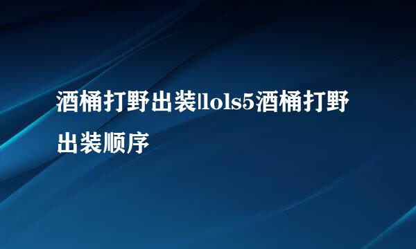 酒桶打野出装|lols5酒桶打野出装顺序