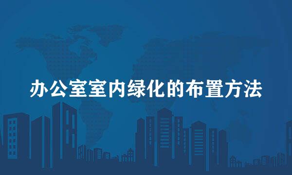 办公室室内绿化的布置方法