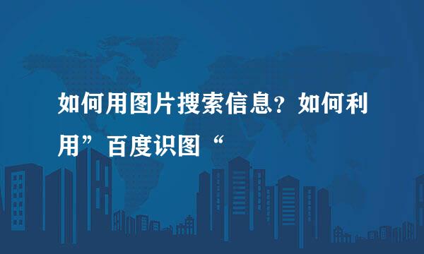如何用图片搜索信息？如何利用”百度识图“