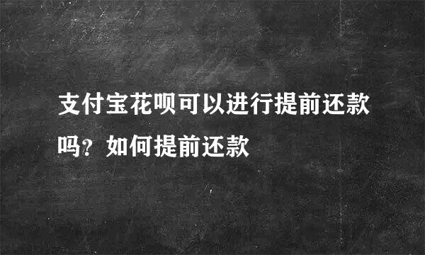 支付宝花呗可以进行提前还款吗？如何提前还款