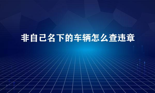 非自己名下的车辆怎么查违章